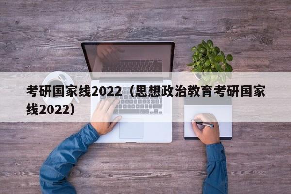 考研国家线2022（思想政治教育考研国家线2022）