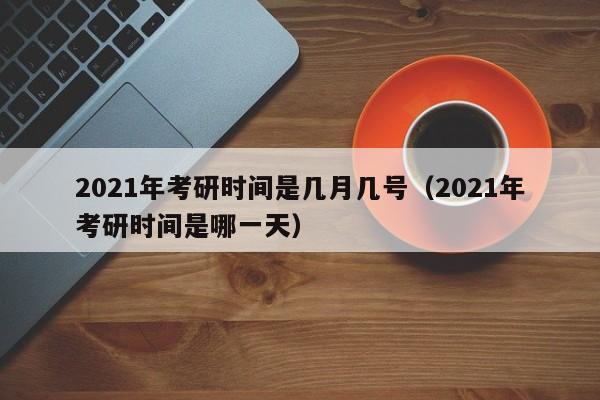 2021年考研时间是几月几号（2021年考研时间是哪一天）