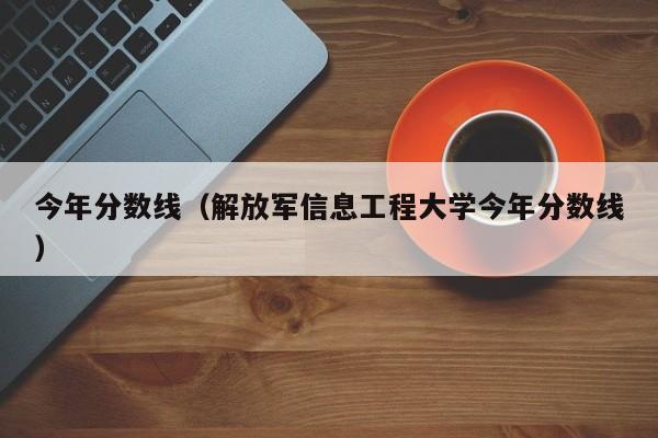 今年分数线（解放军信息工程大学今年分数线）