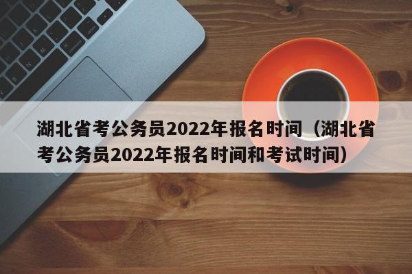 湖北省考公务员2022年报名时间（湖北省考公务员2022年报名时间和考试时间）