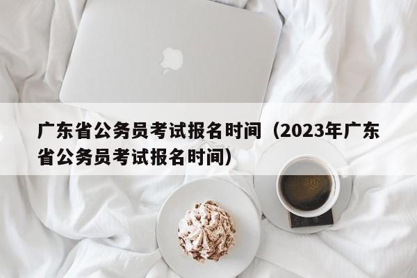 广东省公务员考试报名时间（2023年广东省公务员考试报名时间）