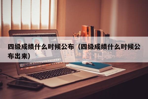 四级成绩什么时候公布（四级成绩什么时候公布出来）