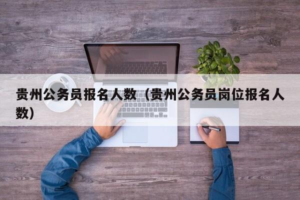 贵州公务员报名人数（贵州公务员岗位报名人数）