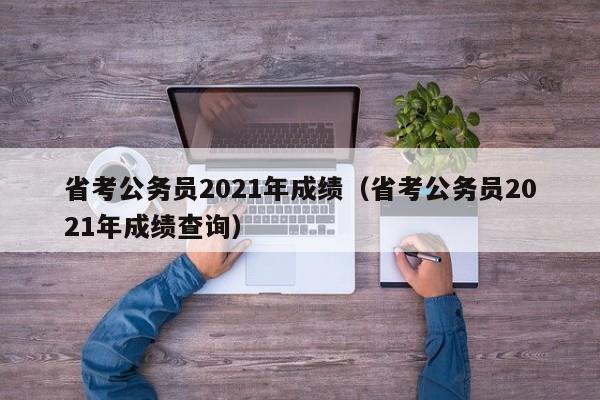 省考公务员2021年成绩（省考公务员2021年成绩查询）