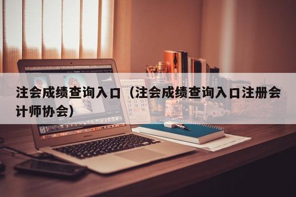 注会成绩查询入口（注会成绩查询入口注册会计师协会）