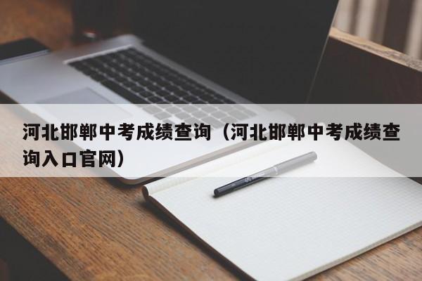 河北邯郸中考成绩查询（河北邯郸中考成绩查询入口官网）