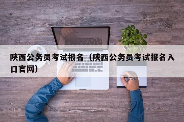 陕西公务员考试报名（陕西公务员考试报名入口官网）