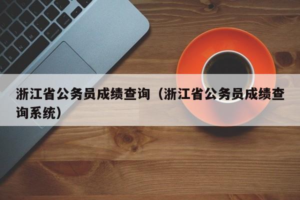 浙江省公务员成绩查询（浙江省公务员成绩查询系统）