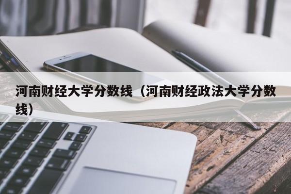 河南财经大学分数线（河南财经政法大学分数线）