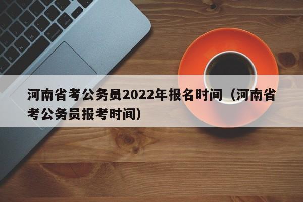 河南省考公务员2022年报名时间（河南省考公务员报考时间）