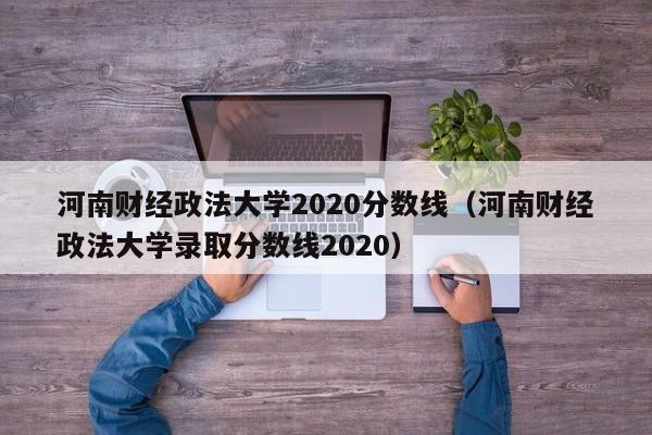 河南财经政法大学2020分数线（河南财经政法大学录取分数线2020）