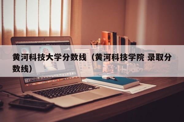 黄河科技大学分数线（黄河科技学院 录取分数线）