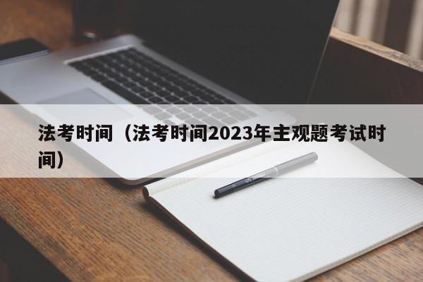 法考时间（法考时间2023年主观题考试时间）