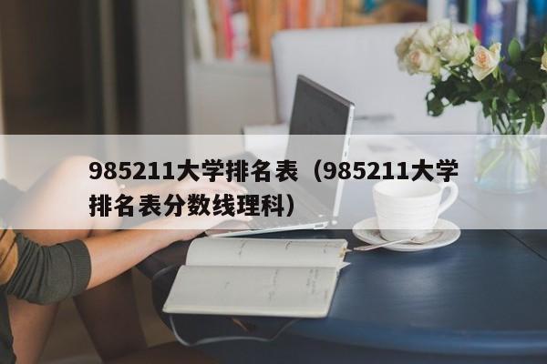 985211大学排名表（985211大学排名表分数线理科）