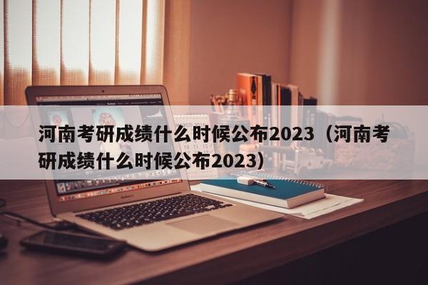 河南考研成绩什么时候公布2023（河南考研成绩什么时候公布2023）