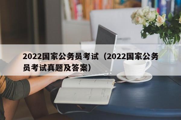 2022国家公务员考试（2022国家公务员考试真题及答案）