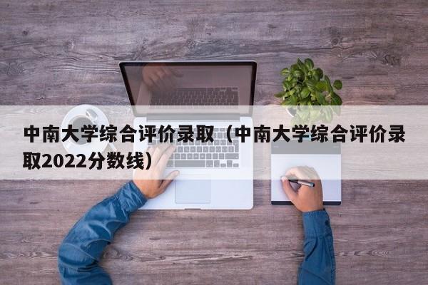 中南大学综合评价录取（中南大学综合评价录取2022分数线）