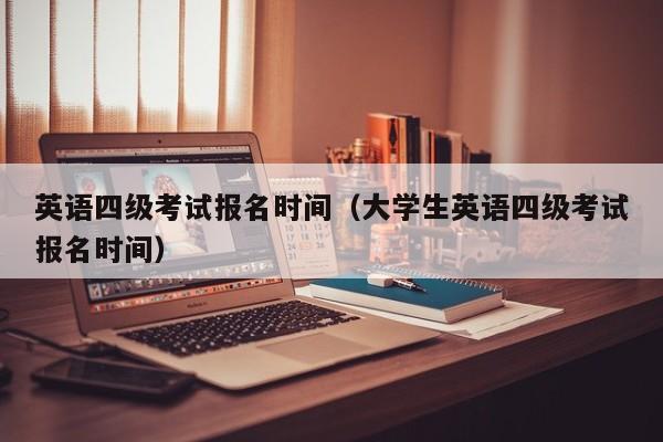 英语四级考试报名时间（大学生英语四级考试报名时间）