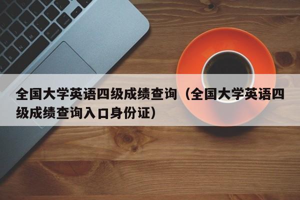 全国大学英语四级成绩查询（全国大学英语四级成绩查询入口身份证）