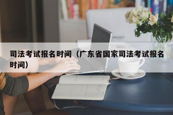 司法考试报名时间（广东省国家司法考试报名时间）