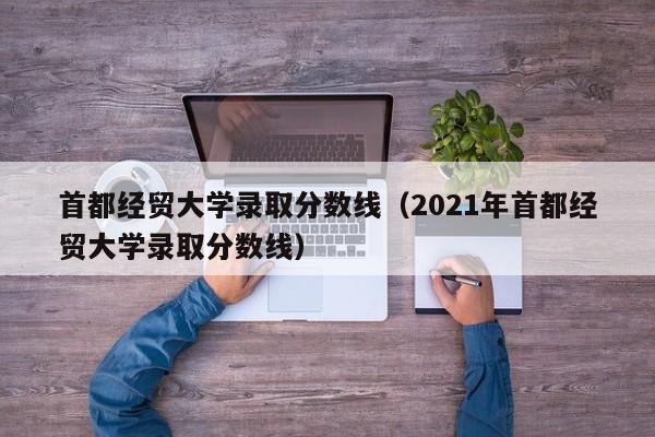 首都经贸大学录取分数线（2021年首都经贸大学录取分数线）