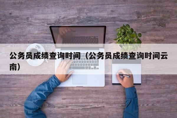 公务员成绩查询时间（公务员成绩查询时间云南）