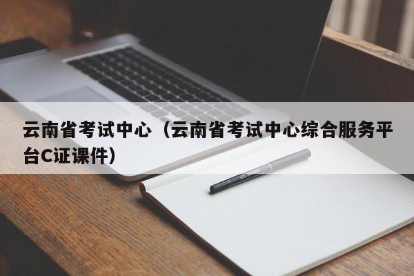 云南省考试中心（云南省考试中心综合服务平台C证课件）