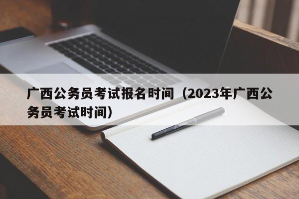 广西公务员考试报名时间（2023年广西公务员考试时间）