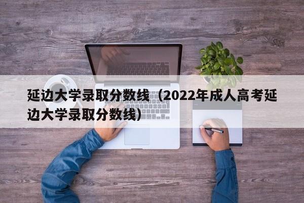 延边大学录取分数线（2022年成人高考延边大学录取分数线）