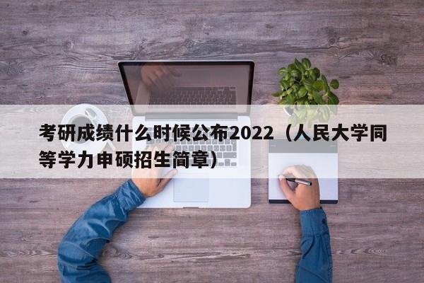 考研成绩什么时候公布2022（人民大学同等学力申硕招生简章）