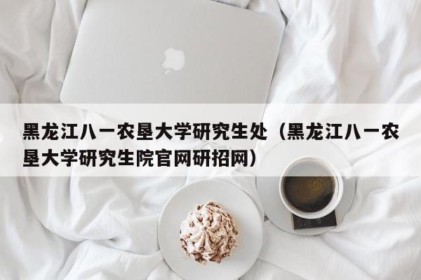 黑龙江八一农垦大学研究生处（黑龙江八一农垦大学研究生院官网研招网）