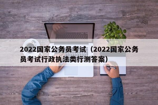 2022国家公务员考试（2022国家公务员考试行政执法类行测答案）