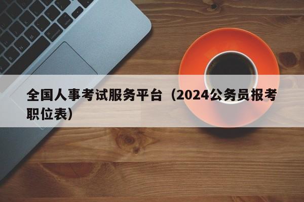 全国人事考试服务平台（2024公务员报考职位表）