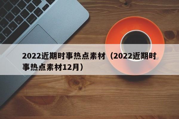 2022近期时事热点素材（2022近期时事热点素材12月）