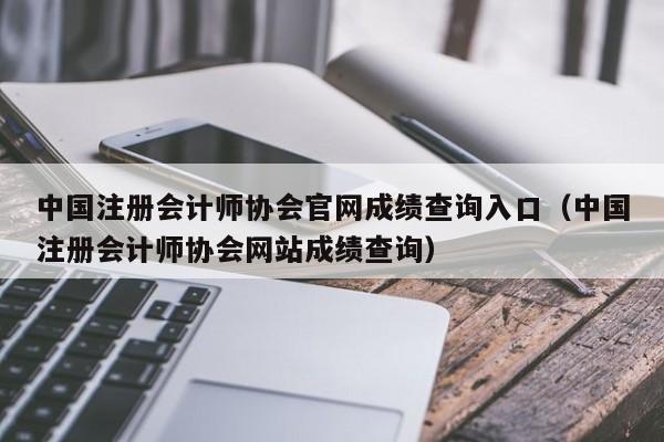 中国注册会计师协会官网成绩查询入口（中国注册会计师协会网站成绩查询）