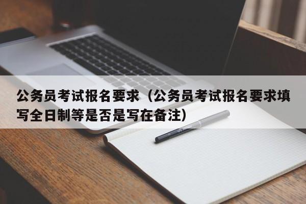 公务员考试报名要求（公务员考试报名要求填写全日制等是否是写在备注）