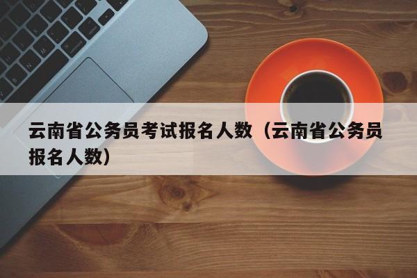 云南省公务员考试报名人数（云南省公务员 报名人数）