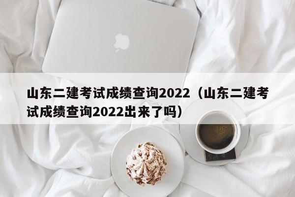 山东二建考试成绩查询2022（山东二建考试成绩查询2022出来了吗）