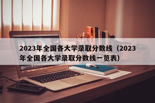 2023年全国各大学录取分数线（2023年全国各大学录取分数线一览表）