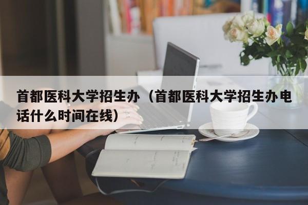 首都医科大学招生办（首都医科大学招生办电话什么时间在线）