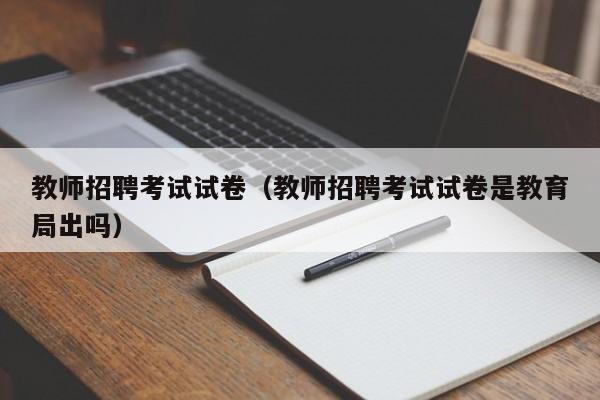 教师招聘考试试卷（教师招聘考试试卷是教育局出吗）