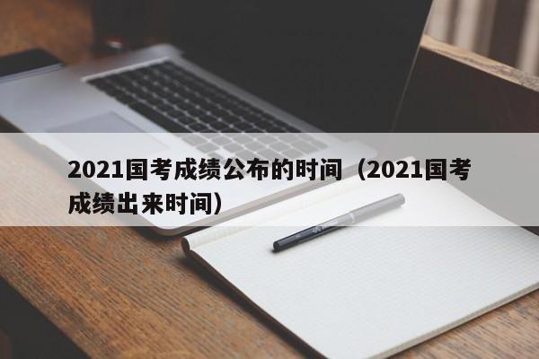 2021国考成绩公布的时间（2021国考成绩出来时间）