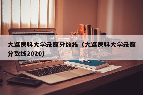 大连医科大学录取分数线（大连医科大学录取分数线2020）