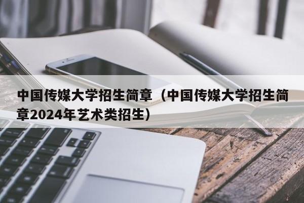 中国传媒大学招生简章（中国传媒大学招生简章2024年艺术类招生）