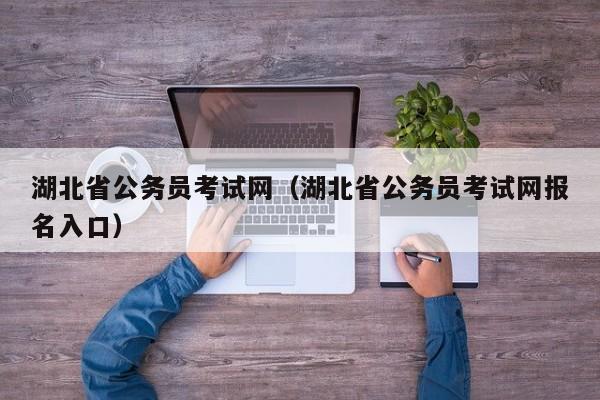 湖北省公务员考试网（湖北省公务员考试网报名入口）