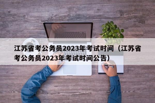 江苏省考公务员2023年考试时间（江苏省考公务员2023年考试时间公告）