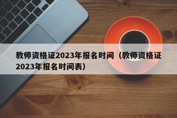 教师资格证2023年报名时间（教师资格证2023年报名时间表）