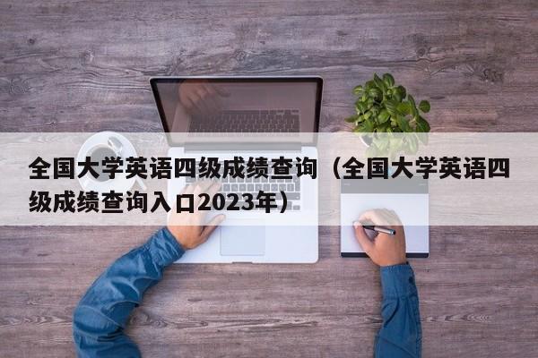 全国大学英语四级成绩查询（全国大学英语四级成绩查询入口2023年）