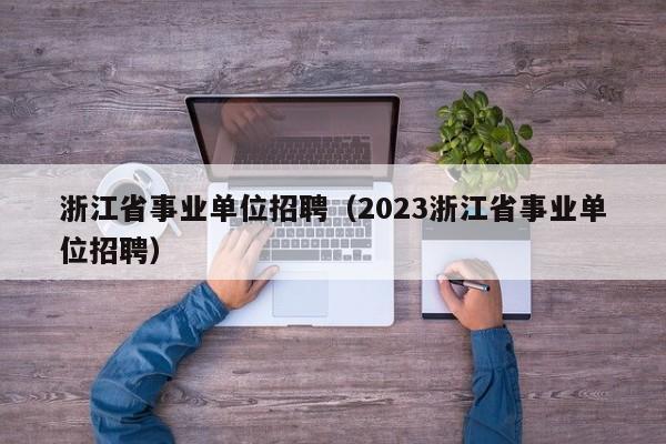 浙江省事业单位招聘（2023浙江省事业单位招聘）