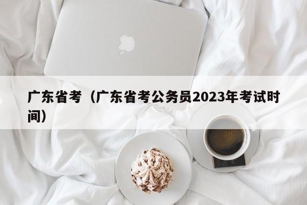 广东省考（广东省考公务员2023年考试时间）